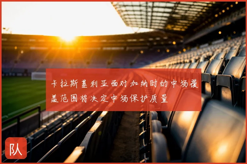 卡拉斯基利亚面对加纳时的中场覆盖范围将决定中场保护质量