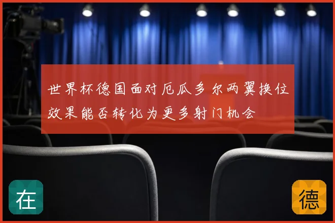 世界杯德国面对厄瓜多尔两翼换位效果能否转化为更多射门机会
