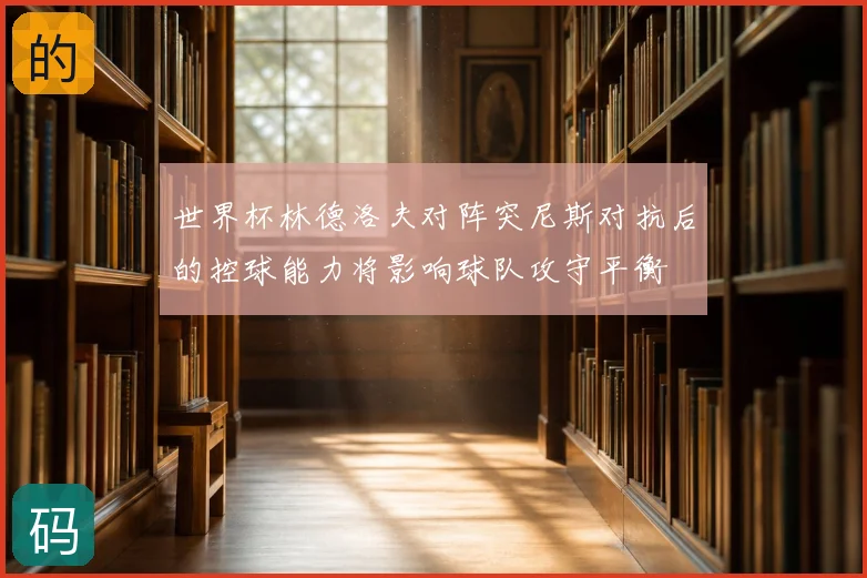 世界杯林德洛夫对阵突尼斯对抗后的控球能力将影响球队攻守平衡