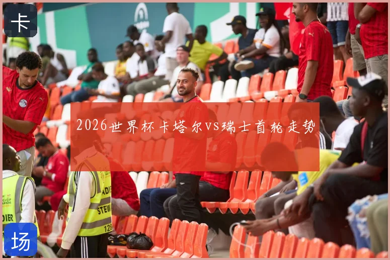 2026世界杯卡塔尔vs瑞士首轮走势