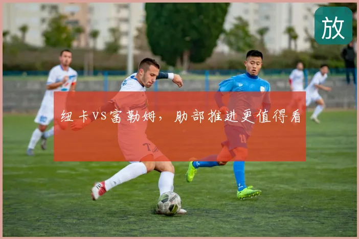 纽卡vs富勒姆，肋部推进更值得看