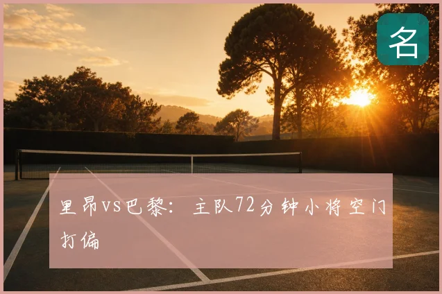 里昂vs巴黎:主队72分钟小将空门打偏