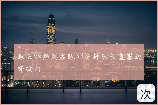 勒芒vs热刺客队33分钟队长直塞边锋破门