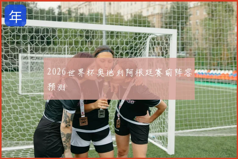 2026世界杯奥地利阿根廷赛前阵容预测