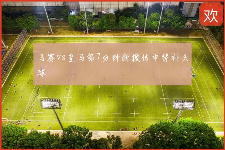 马赛vs皇马第7分钟新援传中替补头球